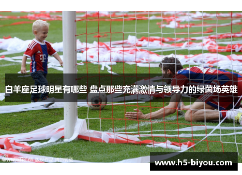 白羊座足球明星有哪些 盘点那些充满激情与领导力的绿茵场英雄