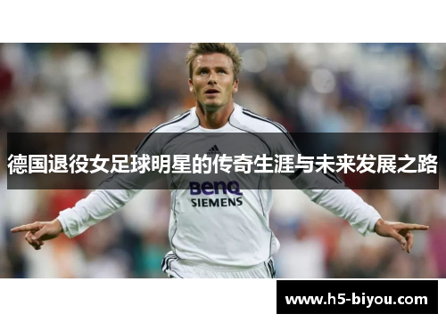 德国退役女足球明星的传奇生涯与未来发展之路 德国退役女足球明星的传奇生涯与未来发展之路