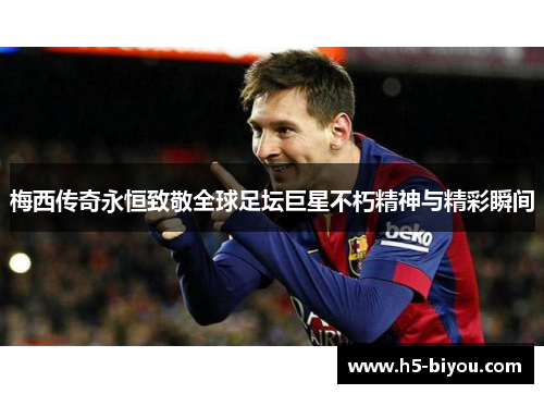 梅西传奇永恒致敬全球足坛巨星不朽精神与精彩瞬间 梅西传奇永恒致敬全球足坛巨星不朽精神与精彩瞬间