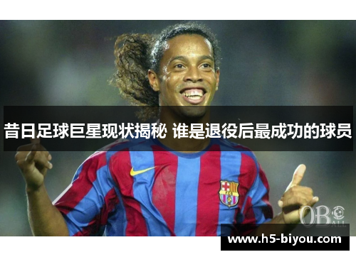 昔日足球巨星现状揭秘 谁是退役后最成功的球员