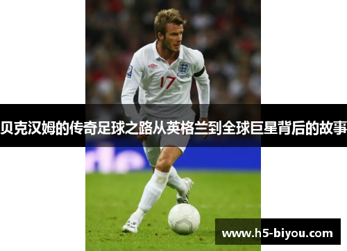 贝克汉姆的传奇足球之路从英格兰到全球巨星背后的故事