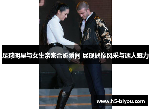 足球明星与女生亲密合影瞬间 展现偶像风采与迷人魅力 足球明星与女生亲密合影瞬间 展现偶像风采与迷人魅力