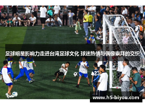 足球明星影响力走进台湾足球文化 球迷热情与偶像崇拜的交织