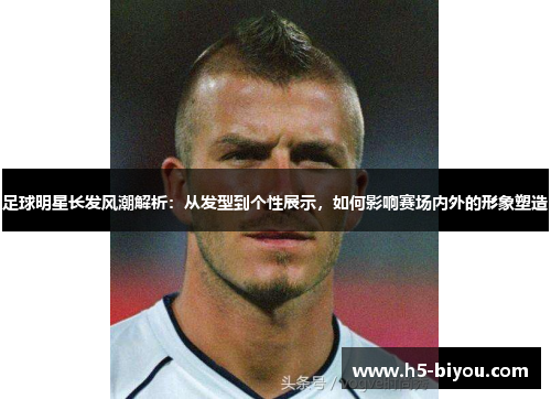 足球明星长发风潮解析:从发型到个性展示,如何影响赛场内外的形象塑造 足球明星长发风潮解析:从发型到个性展示,如何影响赛场内外的形象塑造