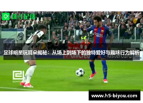 足球明星玩耳朵揭秘：从场上到场下的独特爱好与趣味行为解析