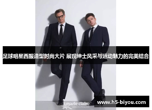 足球明星西服造型时尚大片 展现绅士风采与运动魅力的完美结合 足球明星西服造型时尚大片 展现绅士风采与运动魅力的完美结合