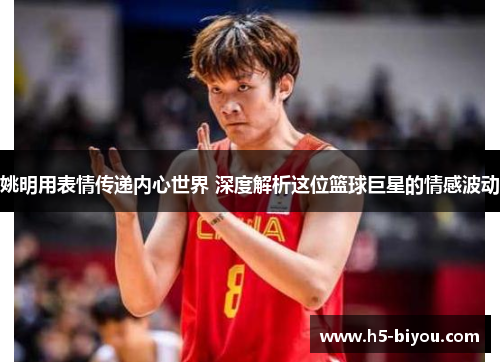 姚明用表情传递内心世界 深度解析这位篮球巨星的情感波动