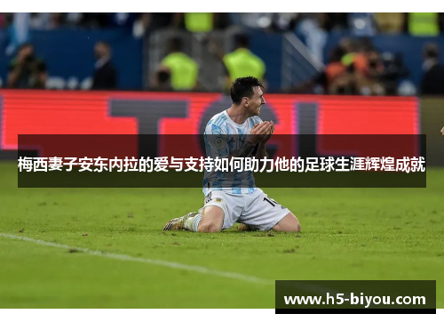 梅西妻子安东内拉的爱与支持如何助力他的足球生涯辉煌成就 梅西妻子安东内拉的爱与支持如何助力他的足球生涯辉煌成就