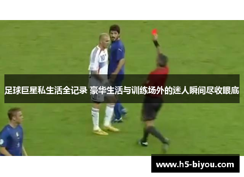足球巨星私生活全记录 豪华生活与训练场外的迷人瞬间尽收眼底 足球巨星私生活全记录 豪华生活与训练场外的迷人瞬间尽收眼底