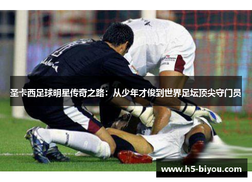 圣卡西足球明星传奇之路：从少年才俊到世界足坛顶尖守门员