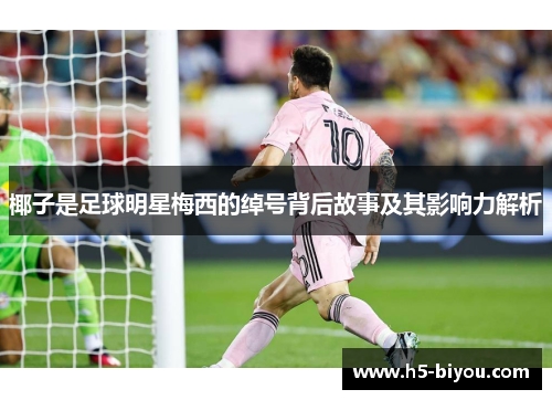椰子是足球明星梅西的绰号背后故事及其影响力解析 椰子是足球明星梅西的绰号背后故事及其影响力解析