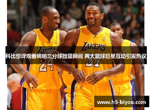 科比惊讶观看姚明三分球投篮瞬间 两大篮球巨星互动引发热议