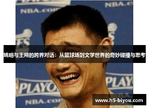姚明与王朔的跨界对话：从篮球场到文学世界的奇妙碰撞与思考