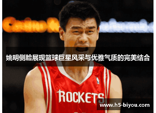 姚明侧脸展现篮球巨星风采与优雅气质的完美结合