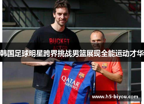韩国足球明星跨界挑战男篮展现全能运动才华