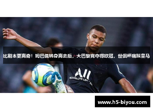 比剧本更离奇！姆巴佩转身离去后，大巴黎竟夺得欧冠，世俱杯痛踩皇马