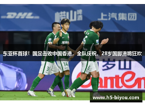 东亚杯首球！国足击败中国香港，全队庆祝，28岁国脚滑跪狂欢