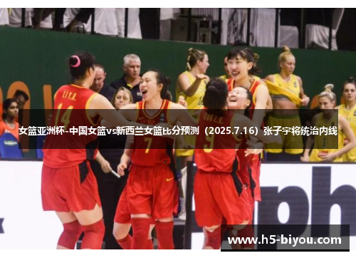 女篮亚洲杯-中国女篮vs新西兰女篮比分预测（2025.7.16）张子宇将统治内线