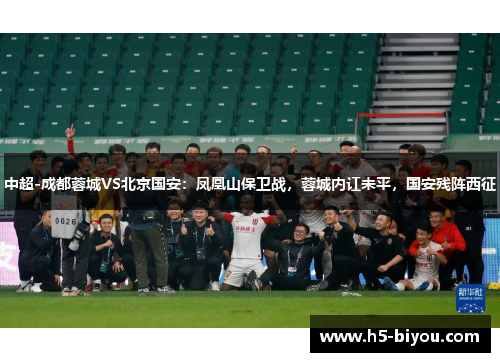 中超-成都蓉城VS北京国安:凤凰山保卫战,蓉城内讧未平,国安残阵西征 中超-成都蓉城VS北京国安:凤凰山保卫战,蓉城内讧未平,国安残阵西征