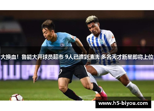 大换血!鲁能大开球员超市 9人已遭到清洗 多名天才新星即将上位 大换血!鲁能大开球员超市 9人已遭到清洗 多名天才新星即将上位