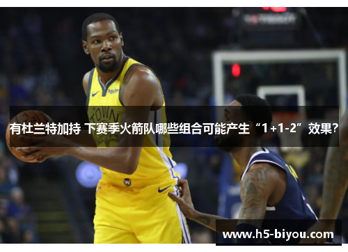 有杜兰特加持 下赛季火箭队哪些组合可能产生“1+1-2”效果？
